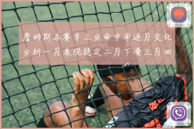 詹姆斯本赛季三分命中率逐月变化分析一月表现稳定二月下滑三月回暖