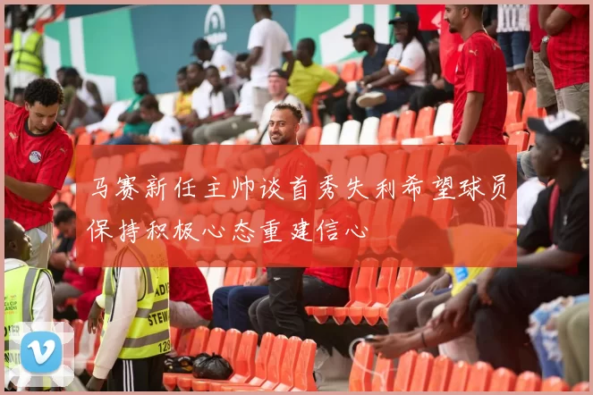 马赛新任主帅谈首秀失利希望球员保持积极心态重建信心