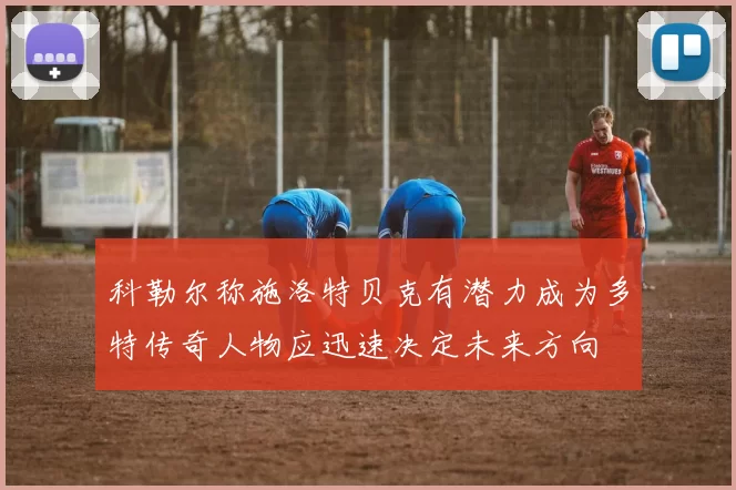 科勒尔称施洛特贝克有潜力成为多特传奇人物应迅速决定未来方向