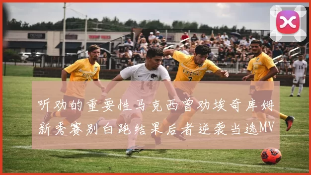 听劝的重要性马克西曾劝埃奇库姆新秀赛别白跑结果后者逆袭当选MVP