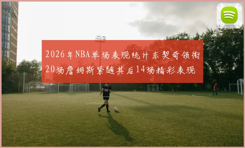 2026年NBA单场表现统计东契奇领衔20场詹姆斯紧随其后14场精彩表现