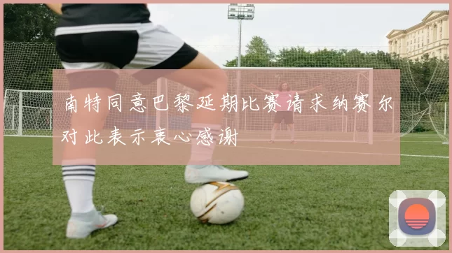 南特同意巴黎延期比赛请求纳赛尔对此表示衷心感谢