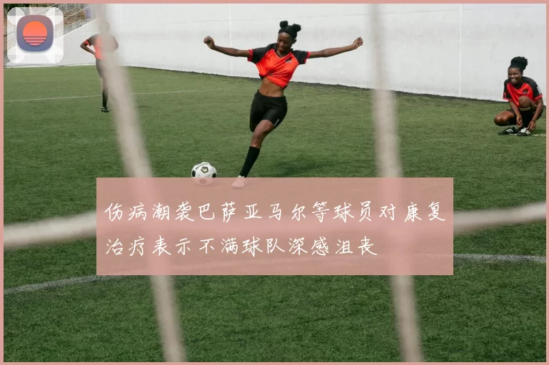 伤病潮袭巴萨亚马尔等球员对康复治疗表示不满球队深感沮丧