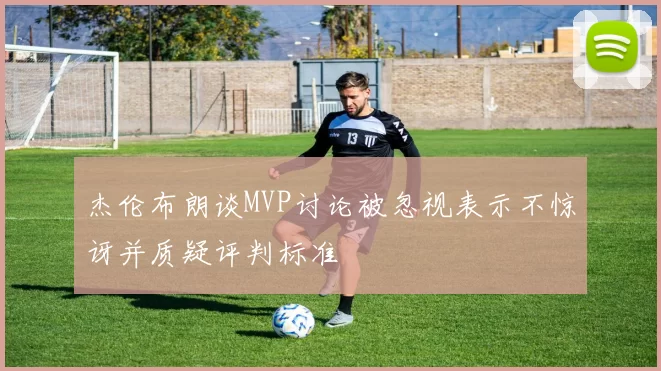 杰伦布朗谈MVP讨论被忽视表示不惊讶并质疑评判标准