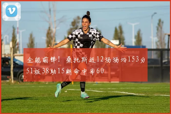 全能前锋！桑托斯近12场场均153分51板38助15断命中率60