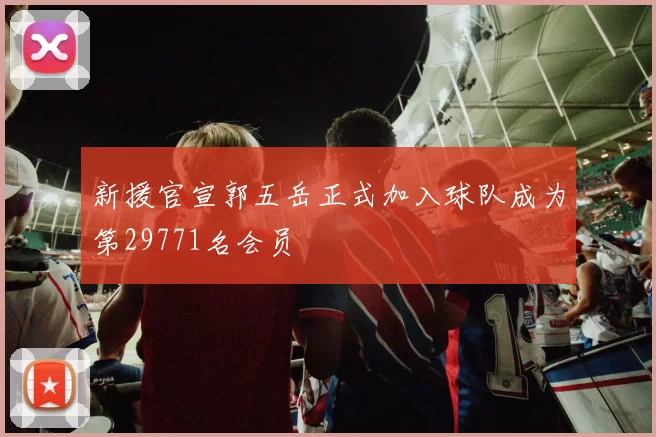 新援官宣郭五岳正式加入球队成为第29771名会员