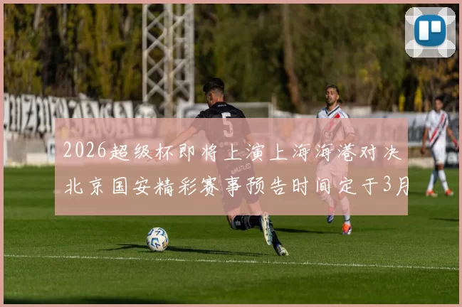 2026超级杯即将上演上海海港对决北京国安精彩赛事预告时间定于3月1日下午15点30分