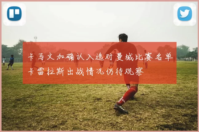 卡马文加确认入选对曼城比赛名单卡雷拉斯出战情况仍待观察