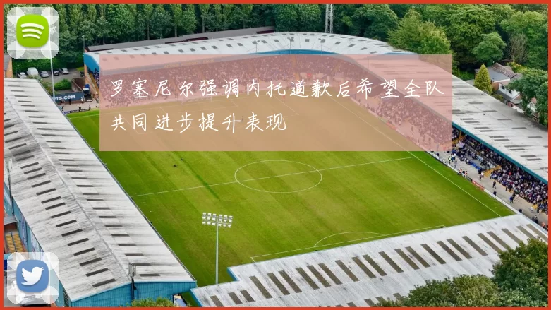 罗塞尼尔强调内托道歉后希望全队共同进步提升表现