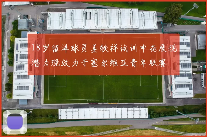 18岁留洋球员姜轶祥试训申花展现潜力现效力于塞尔维亚青年联赛