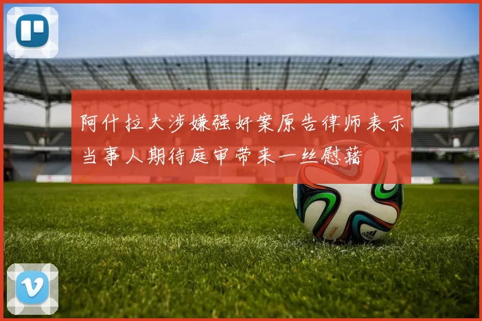 阿什拉夫涉嫌强奸案原告律师表示当事人期待庭审带来一丝慰藉