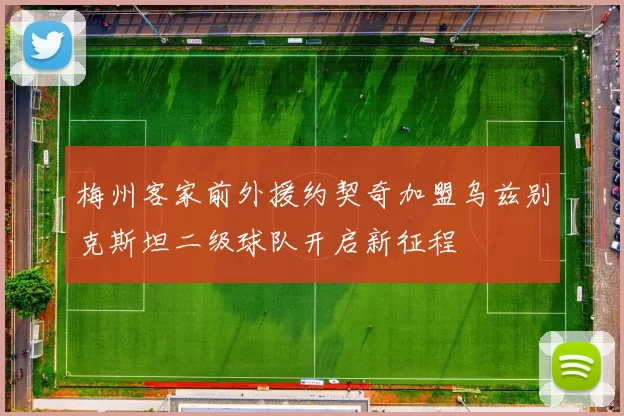 梅州客家前外援约契奇加盟乌兹别克斯坦二级球队开启新征程