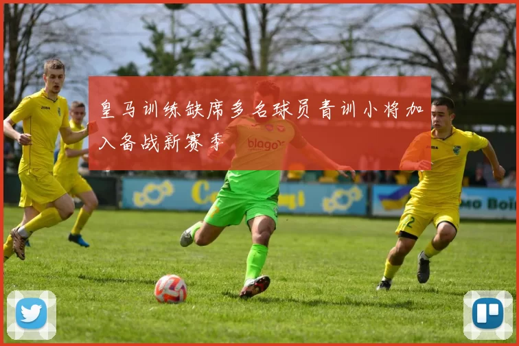 皇马训练缺席多名球员青训小将加入备战新赛季