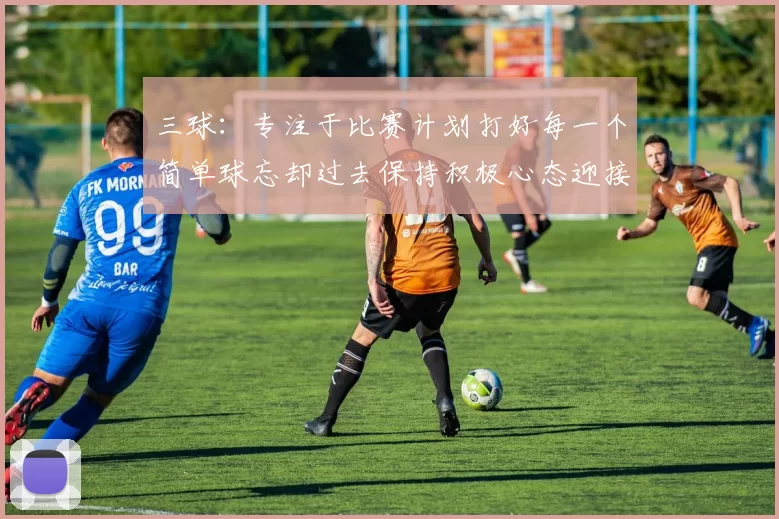 三球：专注于比赛计划打好每一个简单球忘却过去保持积极心态迎接下一回合
