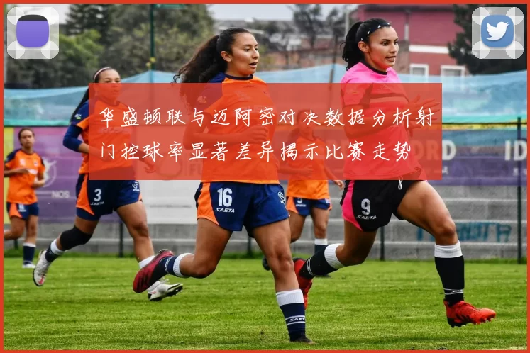 华盛顿联与迈阿密对决数据分析射门控球率显著差异揭示比赛走势