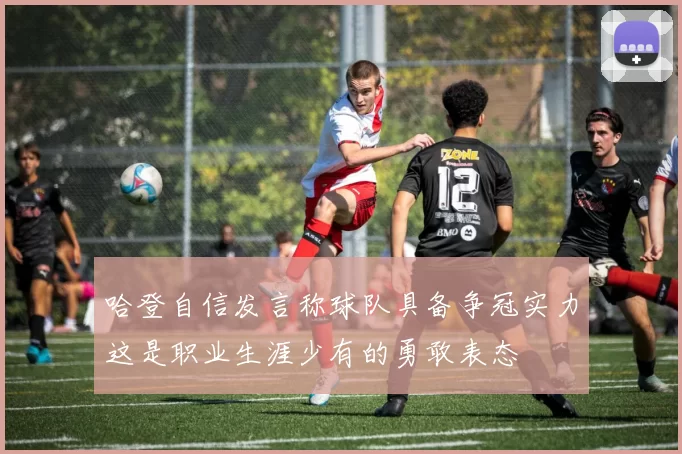 哈登自信发言称球队具备争冠实力这是职业生涯少有的勇敢表态