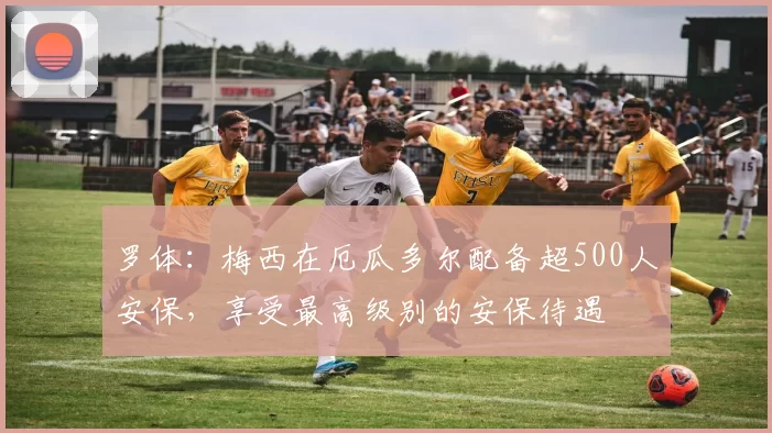 罗体：梅西在厄瓜多尔配备超500人安保，享受最高级别的安保待遇