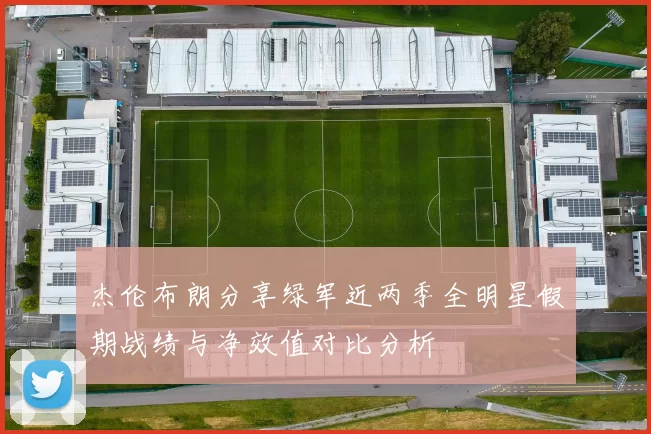 杰伦布朗分享绿军近两季全明星假期战绩与净效值对比分析