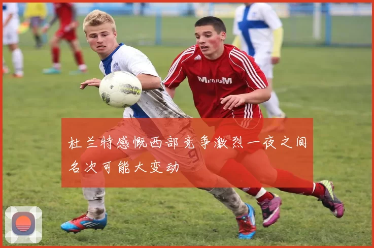杜兰特感慨西部竞争激烈一夜之间名次可能大变动