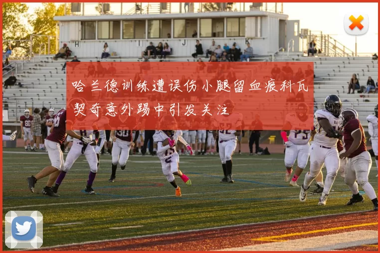 哈兰德训练遭误伤小腿留血痕科瓦契奇意外踢中引发关注