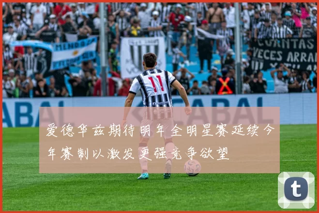 爱德华兹期待明年全明星赛延续今年赛制以激发更强竞争欲望