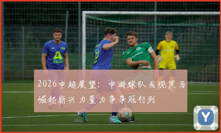 2026中超展望：中游球队或现黑马崛起新兴力量力争争冠行列