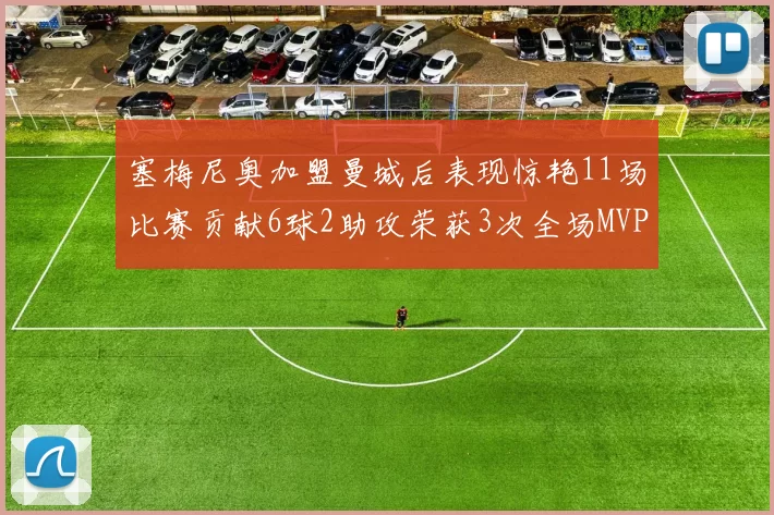塞梅尼奥加盟曼城后表现惊艳11场比赛贡献6球2助攻荣获3次全场MVP